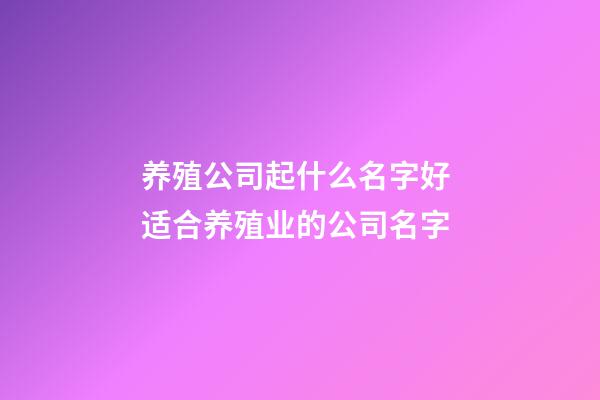 养殖公司起什么名字好 适合养殖业的公司名字-第1张-公司起名-玄机派
